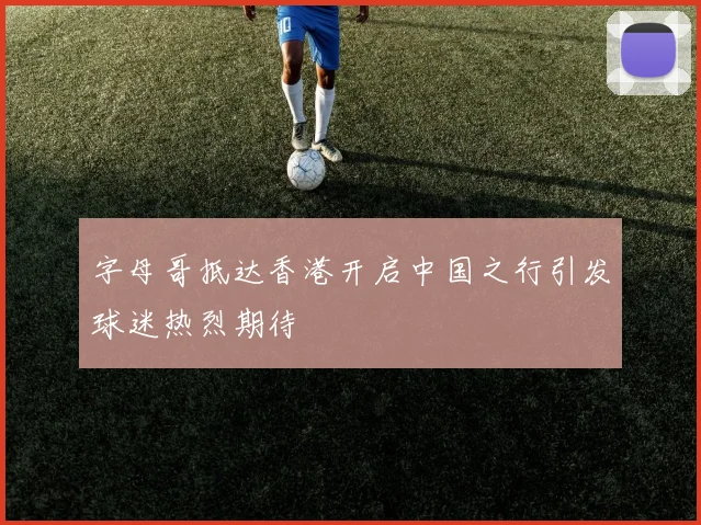 字母哥抵达香港开启中国之行引发球迷热烈期待