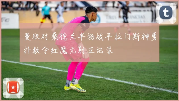 曼联对桑德兰半场战平拉门斯神勇扑救令红魔无射正记录