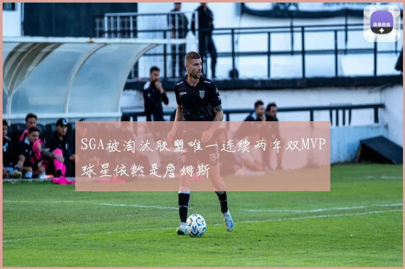 SGA被淘汰联盟唯一连续两年双MVP球星依然是詹姆斯