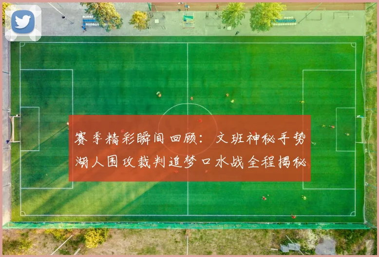 赛季精彩瞬间回顾：文班神秘手势湖人围攻裁判追梦口水战全程揭秘