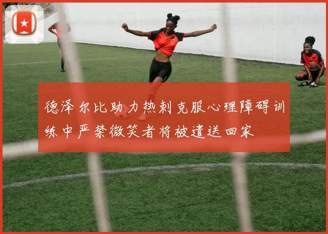 德泽尔比助力热刺克服心理障碍训练中严禁微笑者将被遣送回家