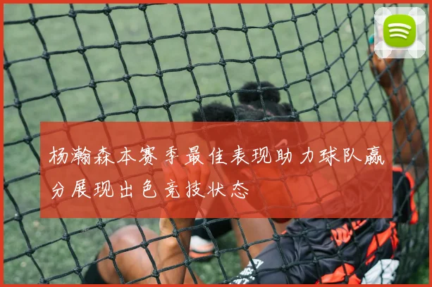杨瀚森本赛季最佳表现助力球队赢分展现出色竞技状态