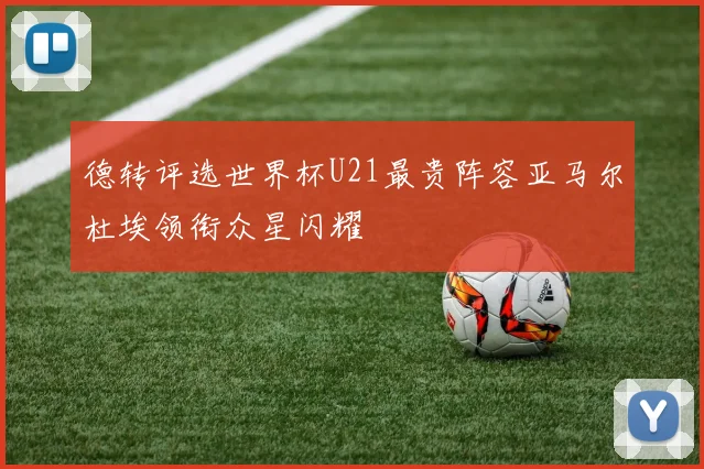 德转评选世界杯U21最贵阵容亚马尔杜埃领衔众星闪耀