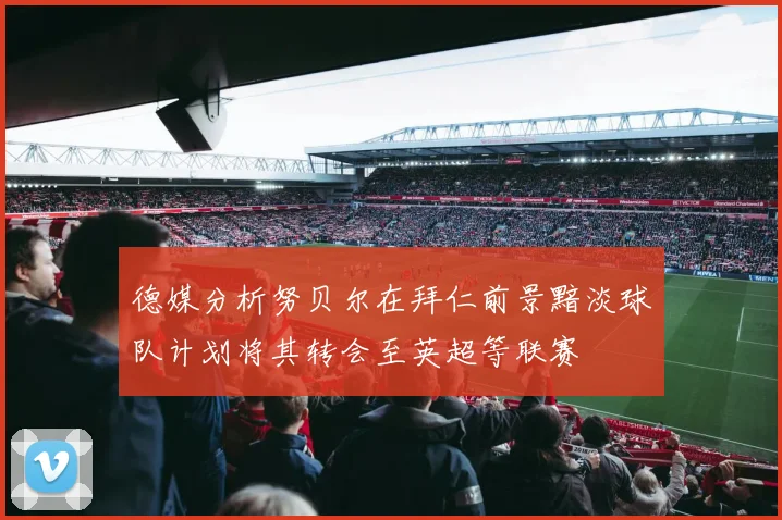 德媒分析努贝尔在拜仁前景黯淡球队计划将其转会至英超等联赛