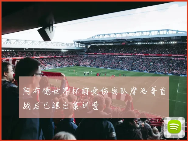 阿布德世界杯前受伤离队摩洛哥首战后已退出集训营
