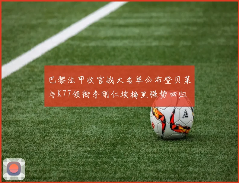 巴黎法甲收官战大名单公布登贝莱与K77领衔李刚仁埃梅里强势回归