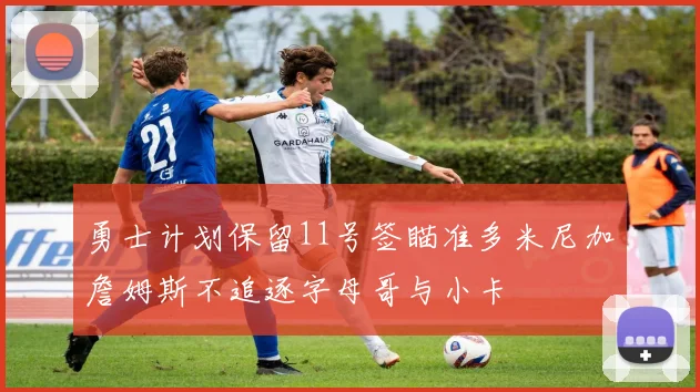 勇士计划保留11号签瞄准多米尼加詹姆斯不追逐字母哥与小卡
