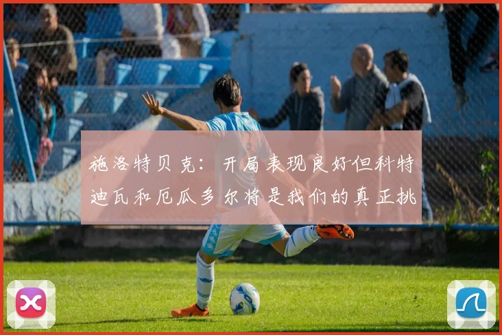 施洛特贝克：开局表现良好但科特迪瓦和厄瓜多尔将是我们的真正挑战
