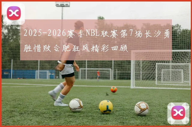 2025-2026赛季NBL联赛第7场长沙勇胜惜败合肥狂风精彩回顾