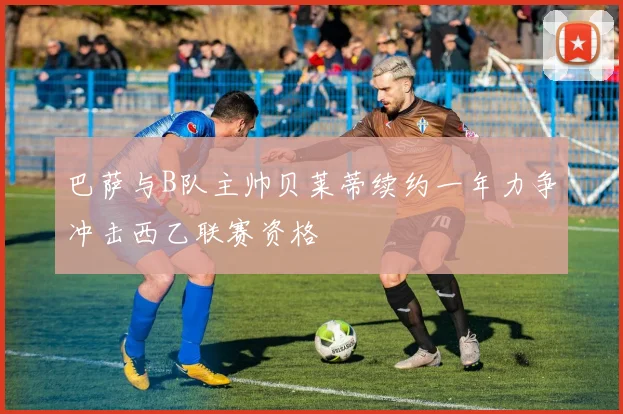 巴萨与B队主帅贝莱蒂续约一年力争冲击西乙联赛资格