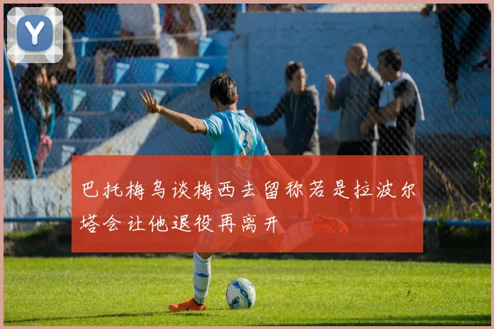 巴托梅乌谈梅西去留称若是拉波尔塔会让他退役再离开